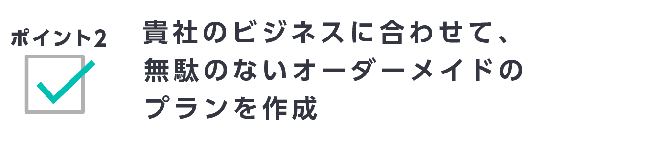 ポイント2　貴社のビジネスに合わせて、無駄のないオーダーメイドのプランを作成